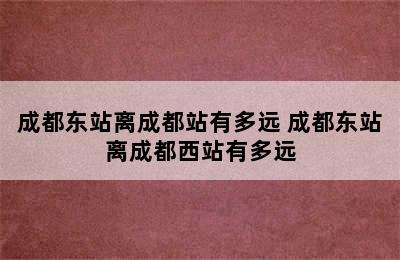 成都东站离成都站有多远 成都东站离成都西站有多远